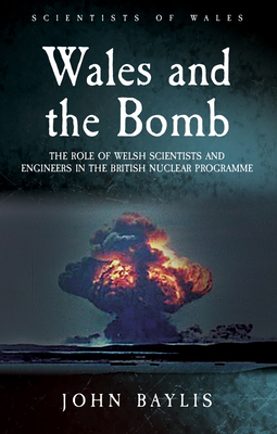 Wales and the Bomb: The Role of Welsh Scientists and Engineers in the UK Nuclear Programme by John Baylis