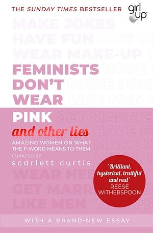 Feminists Don't Wear Pink (And Other Lies): Amazing Women on What the F-Word Means to Them by Scarlett Curtis