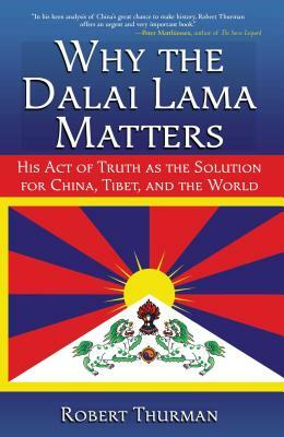 Why the Dalai Lama Matters: His Act of Truth as the Solution for China, Tibet, and the World by Robert Thurman