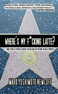 Where's My F*cking Latte?: (and Other Stories about Being an Assistant in Hollywood) by Mark Yoshimoto Nemcoff