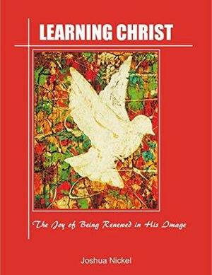 Learning Christ - The Joy of Being Renewed in His Image by Joshua Nickel