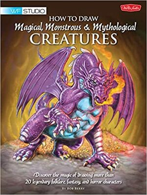 How to Draw Magical, MonstrousMythological Creatures: Discover the magic of drawing more than 20 legendary folklore, fantasy, and horror characters by Bob Berry, Merrie Destefano