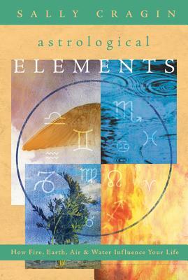 The Astrological Elements: How Fire, Earth, Air & Water Influence Your Life by Sally Cragin