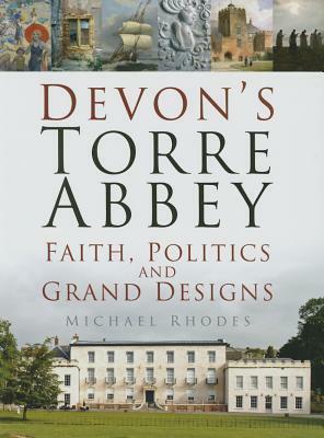 Devon's Torre Abbey: Faith, Politics and Grand Designs by Michael Rhodes