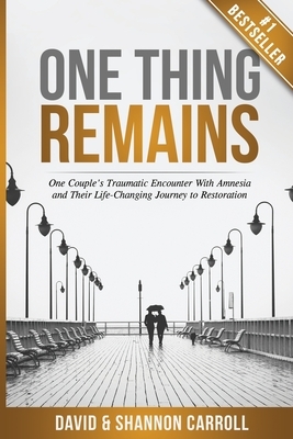 One Thing Remains: One Couple's Traumatic Encounter with Amnesia and Their Life-Changing Journey to Restoration by Shannon Carroll, David Carroll