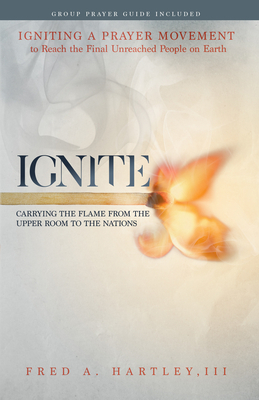 Ignite: Carrying the Flame from the Upper Room to the Nations Igniting a Prayer Movement to Reach the Final Unreached People O by Fred A. Hartley