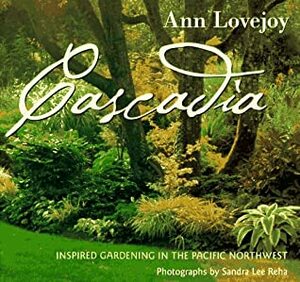 Cascadia: Inspired Gardening in the Pacific Northwest by Ann Lovejoy, Sandra Lee Reha