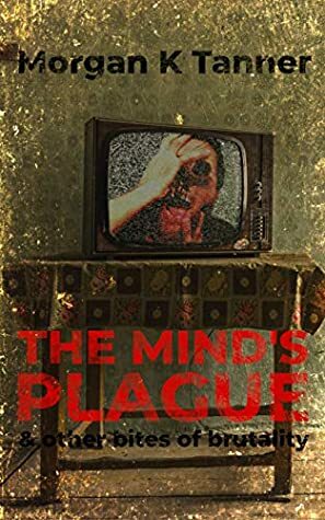 The Mind's Plague and Other Bites of Brutality by Morgan K. Tanner