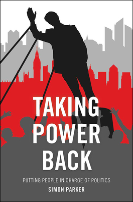 Taking Power Back: Putting People in Charge of Politics by Simon Parker