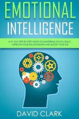 Emotional Intelligence: A 21- Day Step by Step Guide to Mastering Social Skills, Improve Your Relationships, and Boost Your EQ by David Clark