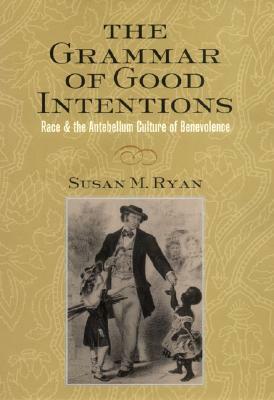The Grammar of Good Intentions: Race & the Antebellum Culture of Benevolence by Susan M. Ryan