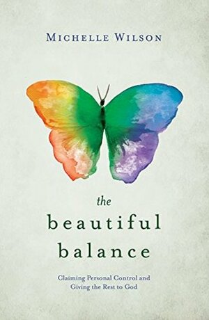 The Beautiful Balance: Claiming Personal Control and Giving the Rest to God by Michelle Wilson