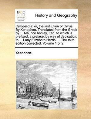 Cyropaedia or The Institution of Cyrus to Which Is Prefixed a Preface by Way of Dedication to Lady Elizabeth Harris. Vol 1 of 2 by Xenophon