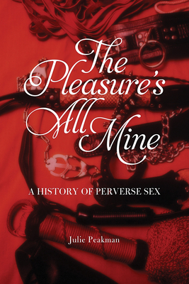 The Pleasure's All Mine: A History of Perverse Sex by Julie Peakman