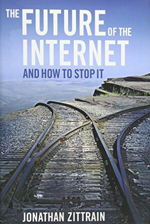 The Future of the Internet and How to Stop It by Jonathan L. Zittrain