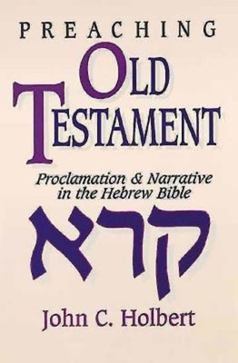 Preaching Old Testament: Proclamation & Narrative in the Hebrew Bible by John C. Holbert