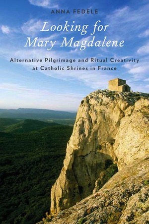 Looking for Mary Magdalene: Alternative Pilgrimage and Ritual Creativity at Catholic Shrines in France by Anna Fedele