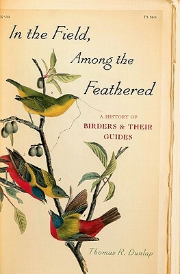 In the Field, Among the Feathered: A History of Birders & Their Guides by Thomas R. Dunlap