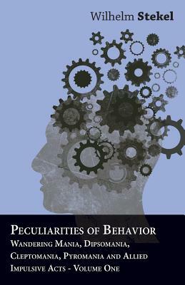 Peculiarities of Behavior - Wandering Mania, Dipsomania, Cleptomania, Pyromania and Allied Impulsive Acts. by Wilhelm Stekel