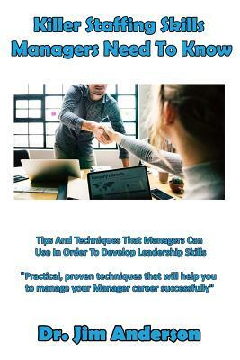 Killer Staffing Skills Managers Need to Know: Tips and Techniques That Managers Can Use in Order to Develop Leadership Skills by Jim Anderson