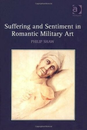 Suffering and Sentiment in Romantic Military Art by Philip Shaw