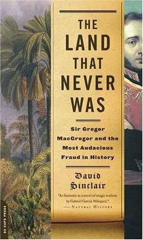 The Land That Never Was: Sir Gregor MacGregor and the Most Audacious Fraud in History by David Sinclair