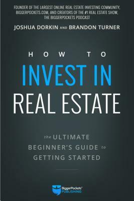 How to Invest in Real Estate: The Ultimate Beginner's Guide to Getting Started by Brandon Turner, Joshua Dorkin