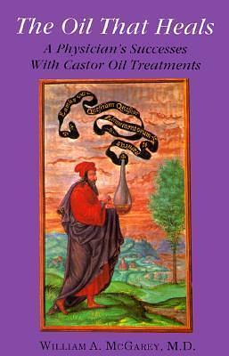 The Oil That Heals: A Physician's Successes With Castor Oil Treatments by William A. McGarey, William A. McGarey