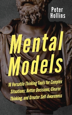 Mental Models: 16 Versatile Thinking Tools for Complex Situations: Better Decisions, Clearer Thinking, and Greater Self-Awareness by Peter Hollins