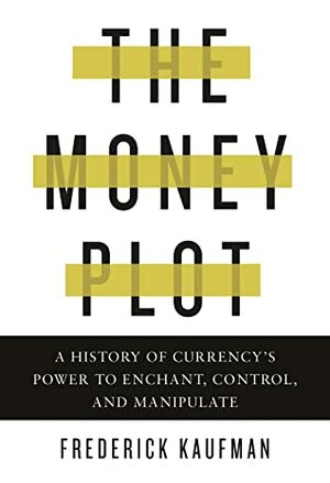The Money Plot: A History of Currency's Power to Enchant, Control, and Manipulate by Frederick Kaufman