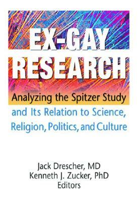 Ex-Gay Research: Analyzing the Spitzer Study and Its Relation to Science, Religion, Politics, and Culture by Jack Drescher, Kenneth J. Zucker