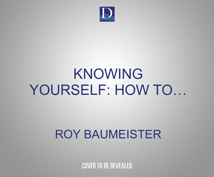 Knowing Yourself: How to Understand Personality, Harness Willpower & Manage Self-Esteem by Roy F. Baumeister