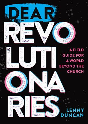 Dear Revolutionaries: A Field Guide for a World Beyond the Church by Lenny Duncan