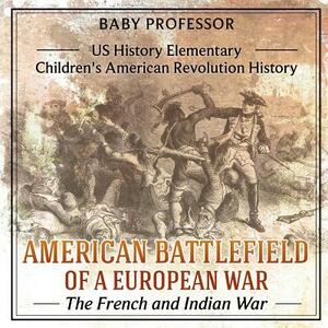 American Battlefield of a European War: The French and Indian War - US History Elementary - Children's American Revolution History by Baby Professor