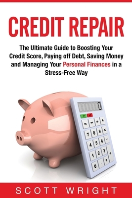 Credit Repair: The Ultimate Guide to Boosting Your Credit Score, Paying off Debt, Saving Money and Managing Your Personal Finances in by Scott Wright