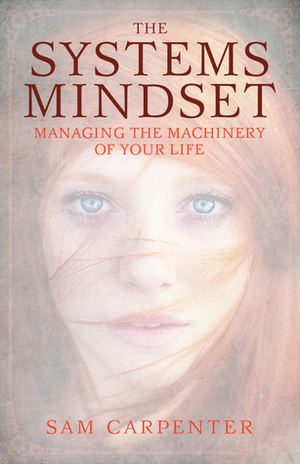 The Systems Mindset: Managing the Machinery of Your Life by Sam Carpenter