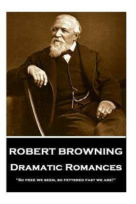 Robert Browning - Dramatic Romances: "so Free We Seem, So Fettered Fast We Are!" by Robert Browning