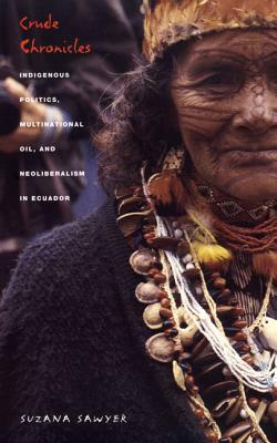 Crude Chronicles: Indigenous Politics, Multinational Oil, and Neoliberalism in Ecuador by Suzana Sawyer
