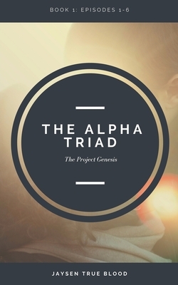 The Alpha Triad: The Project Genesis Files, Book 1: Episodes 1-6 by Jaysen True Blood