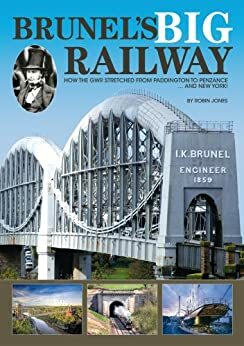 Brunel's Big Railway - How the GWR stretched from Paddington to Penzance ... and New York! by Robin Jones