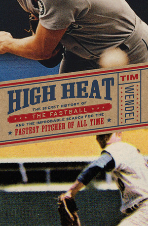 High Heat: The Secret History of the Fastball and the Improbable Search for the Fastest Pitcher of All Time by Tim Wendel