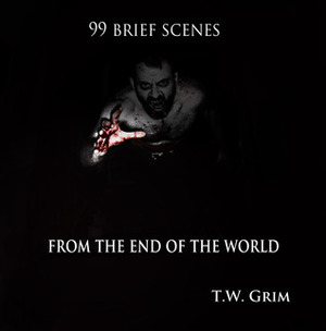 99Brief Scenes From The End Of The World by T.W. Grim