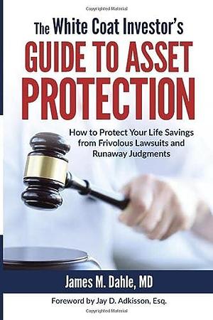 The White Coat Investor's Guide to Asset Protection: How to Protect Your Life Savings from Frivolous Lawsuits and Runaway Judgments by James M. Dahle