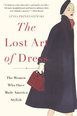 The Lost Art of Dress: The Women Who Once Made America Stylish by Linda Przybyszewski