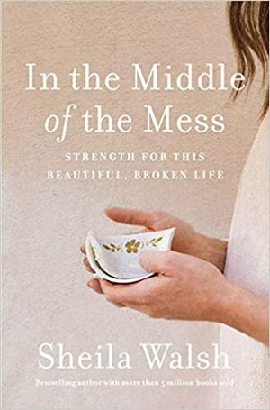 In the Middle of the Mess: Strength for This Beautiful, Broken Life by Sheila Walsh