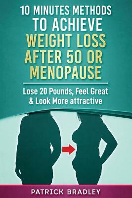 10 Minutes Methods to Achieve Weight Loss After 50 or Menopause: Lose 20 Pounds, Feel Great & Look More Attractive by Patrick Bradley