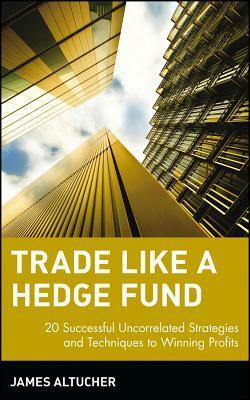 Trade Like a Hedge Fund: 20 Successful Uncorrelated Strategies and Techniques to Winning Profits by James Altucher