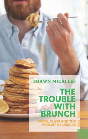 The Trouble with Brunch: Work, Class and the Pursuit of Leisure (Exploded Views) by Shawn Micallef
