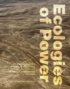 Ecologies of Power: Countermapping the Logistical Landscapes and Military Geographies of the U.S. Department of Defense by Alexander Arroyo, Pierre Bélanger, Pierre Belanger