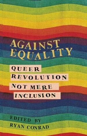 Against Equality: Queer Revolution, Not Mere Inclusion by Ryan Conrad